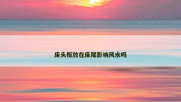 床頭柜放在床尾影響風水嗎 床頭柜放在床尾影響風水嗎