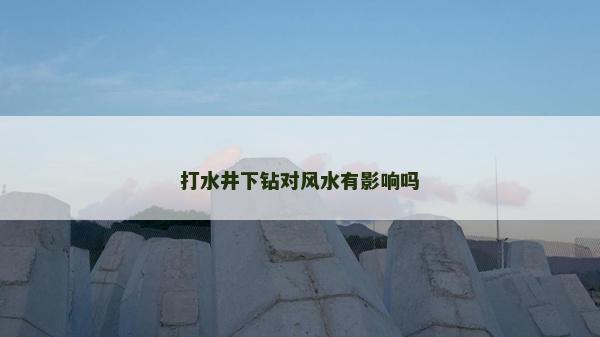 打水井下鉆對(duì)風(fēng)水有影響嗎 打水井下鉆對(duì)風(fēng)水有影響嗎