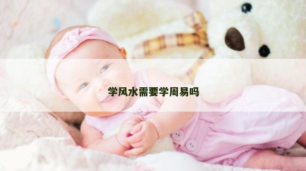 學(xué)風水需要學(xué)周易嗎