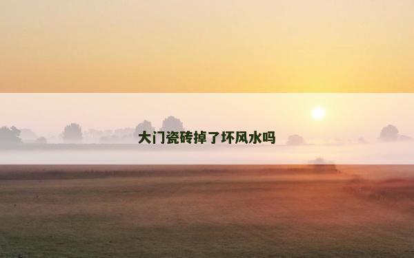 大門瓷磚掉了壞風水嗎 大門瓷磚掉了壞風水嗎