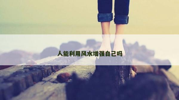 人能利用風(fēng)水增強(qiáng)自己嗎