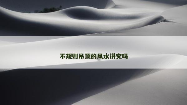 不規則吊頂的風水講究嗎