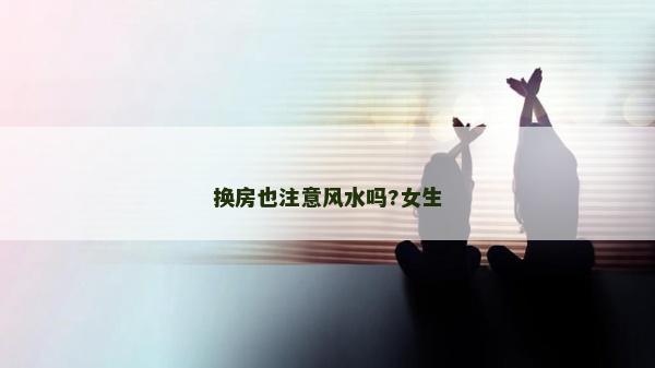換房也注意風水嗎?女生 換房也注意風水嗎?女生