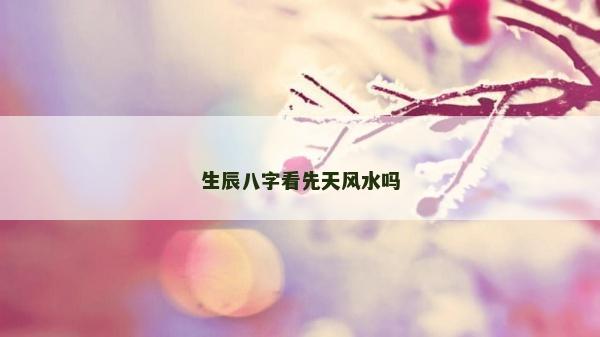 生辰八字看先天風水嗎