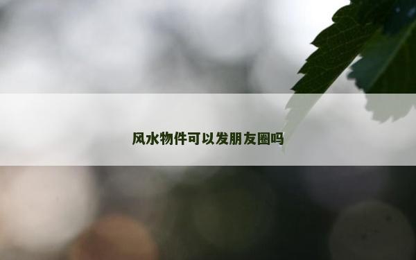 風水物件可以發朋友圈嗎 風水物件可以發朋友圈嗎