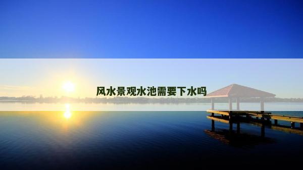 風(fēng)水景觀水池需要下水嗎