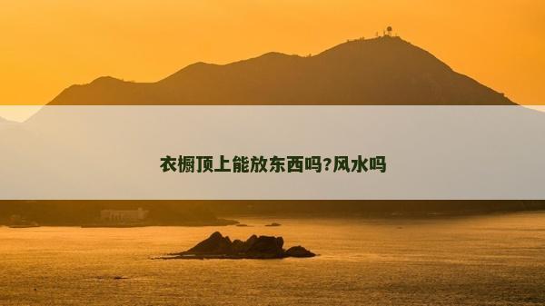 衣櫥頂上能放東西嗎?風水嗎 衣櫥頂上能放東西嗎?風水嗎