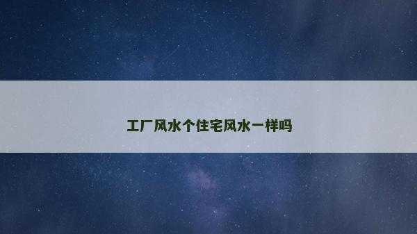 工廠風(fēng)水個(gè)住宅風(fēng)水一樣嗎