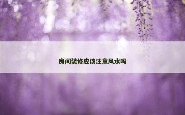 房間裝修應(yīng)該注意風(fēng)水嗎