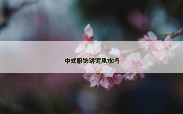 中式服飾講究風水嗎 中式服飾講究風水嗎