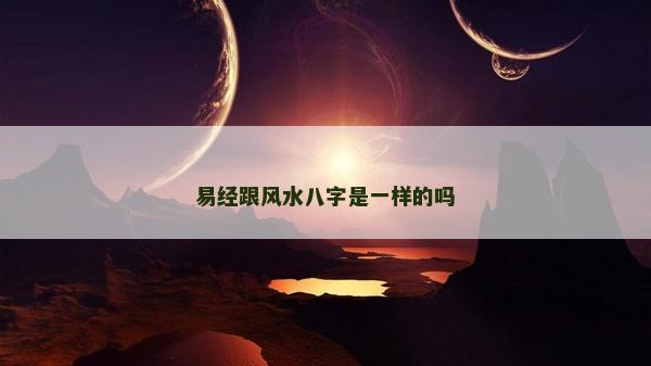 易經(jīng)跟風水八字是一樣的嗎 易經(jīng)跟風水八字是一樣的嗎