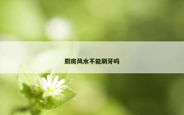 廚房風水不能刷牙嗎 廚房風水不能刷牙嗎