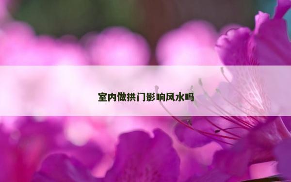 室內(nèi)做拱門影響風(fēng)水嗎