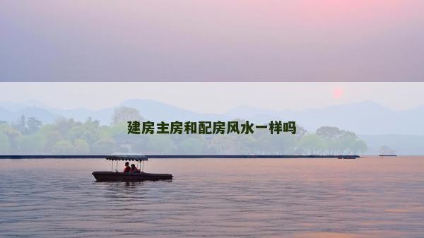 建房主房和配房風水一樣嗎
