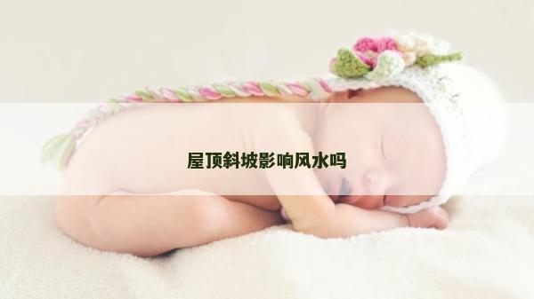 屋頂斜坡影響風(fēng)水嗎
