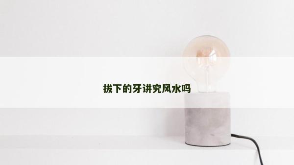 拔下的牙講究風(fēng)水嗎