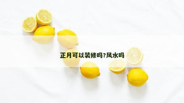 正月可以裝修嗎?風水嗎 正月可以裝修嗎?風水嗎