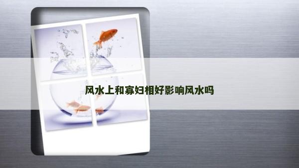 風(fēng)水上和寡婦相好影響風(fēng)水嗎