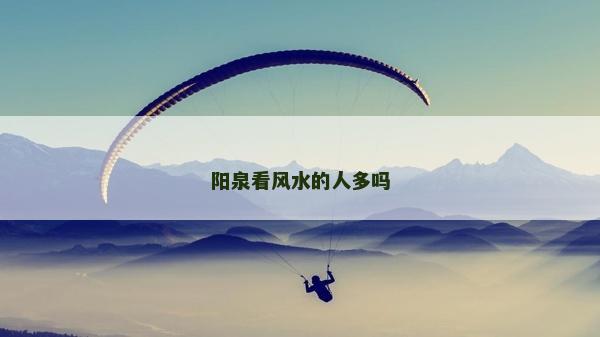 陽(yáng)泉看風(fēng)水的人多嗎