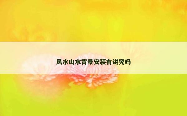 風水山水背景安裝有講究嗎