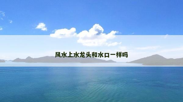 風水上水龍頭和水口一樣嗎