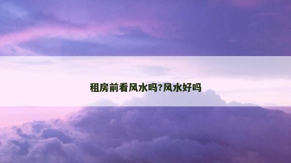 租房前看風水嗎?風水好嗎