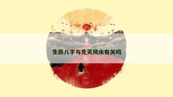 生辰八字與先天風水有關嗎