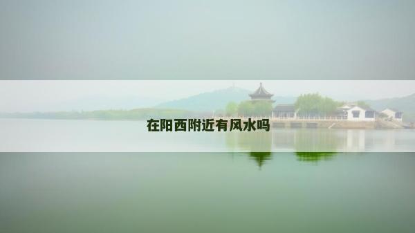 在陽西附近有風水嗎 在陽西附近有風水嗎