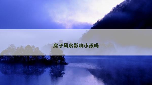 房子風水影響小孩嗎