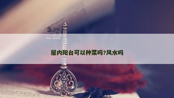 屋內陽臺可以種菜嗎?風水嗎 屋內陽臺可以種菜嗎?風水嗎