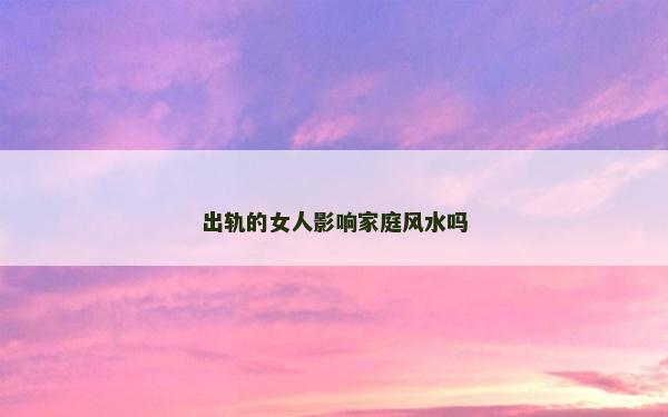 出軌的女人影響家庭風(fēng)水嗎