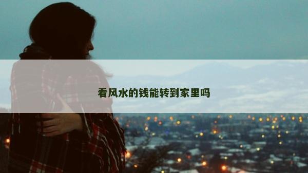 看風水的錢能轉到家里嗎 看風水的錢能轉到家里嗎