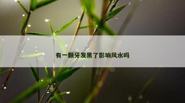 有一顆牙發黑了影響風水嗎 有一顆牙發黑了影響風水嗎