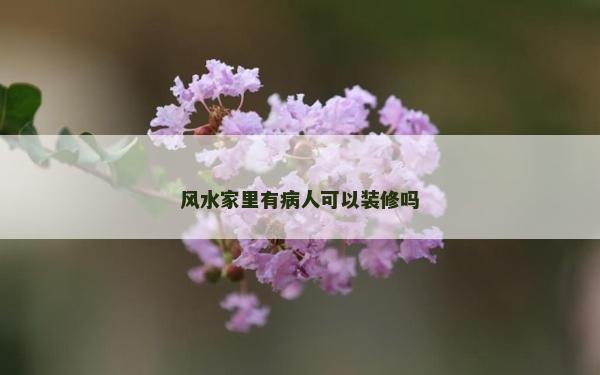 風水家里有病人可以裝修嗎 風水家里有病人可以裝修嗎