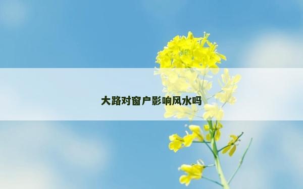 大路對窗戶影響風(fēng)水嗎