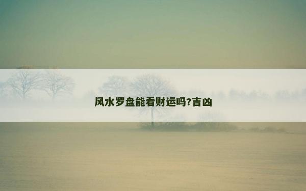 風(fēng)水羅盤能看財運嗎?吉兇