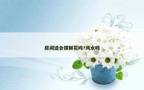 房間適合擺鮮花嗎?風(fēng)水嗎