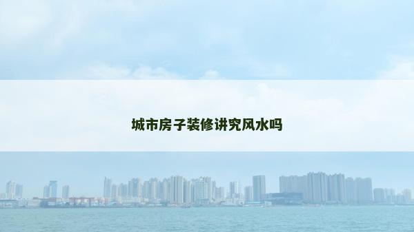城市房子裝修講究風水嗎