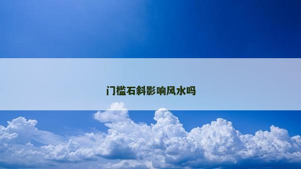 門檻石斜影響風(fēng)水嗎 門檻石斜影響風(fēng)水嗎