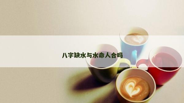 八字缺水與水命人合嗎