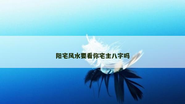 陽宅風(fēng)水要看你宅主八字嗎