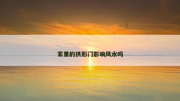 家里的拱形門影響風水嗎 家里的拱形門影響風水嗎