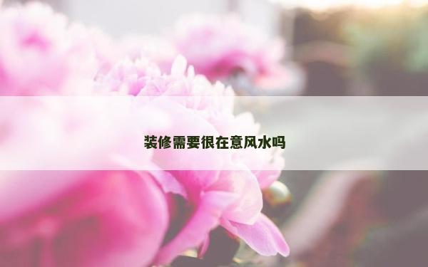 裝修需要很在意風(fēng)水嗎