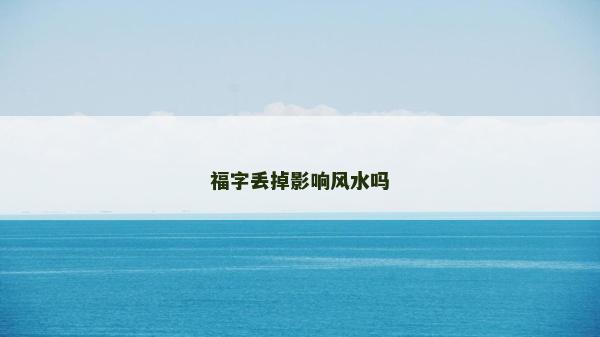 福字丟掉影響風(fēng)水嗎