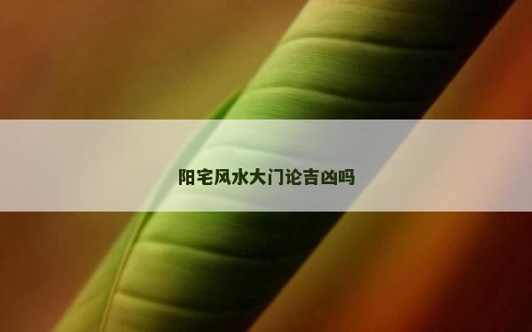 陽宅風(fēng)水大門論吉兇嗎
