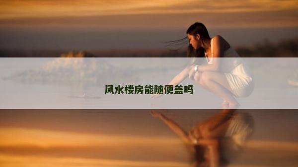 風(fēng)水樓房能隨便蓋嗎