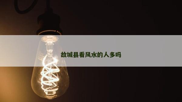 故城縣看風水的人多嗎 故城縣看風水的人多嗎