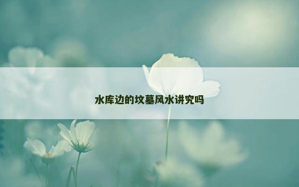 水庫邊的墳墓風水講究嗎