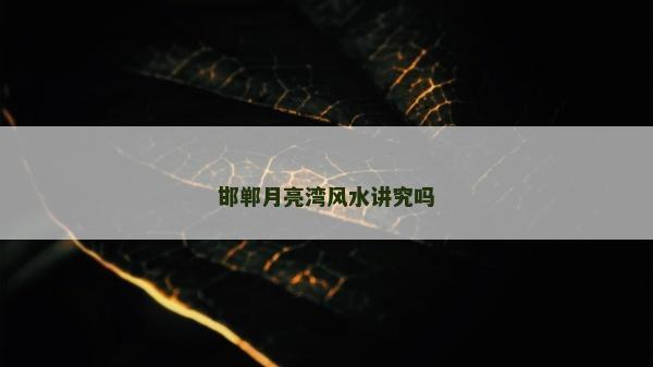 邯鄲月亮灣風水講究嗎