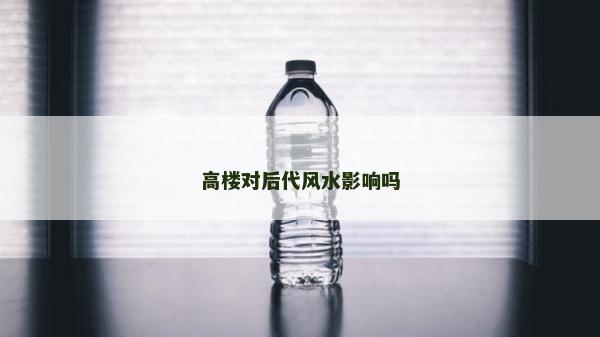 高樓對后代風水影響嗎 高樓對后代風水影響嗎